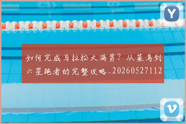 如何完成马拉松大满贯？从菜鸟到六星跑者的完整攻略_20260527112058