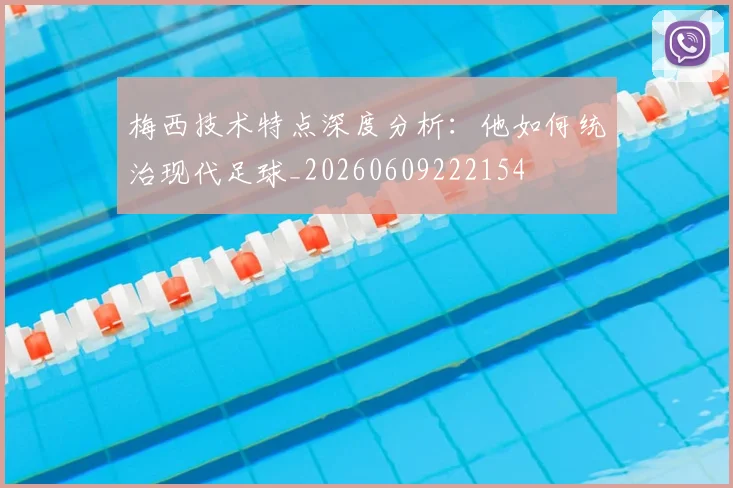 梅西技术特点深度分析：他如何统治现代足球_20260609222154