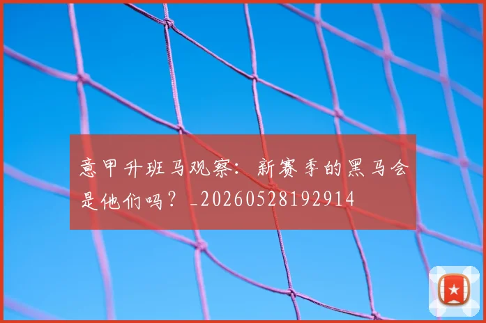 意甲升班马观察：新赛季的黑马会是他们吗？_20260528192914