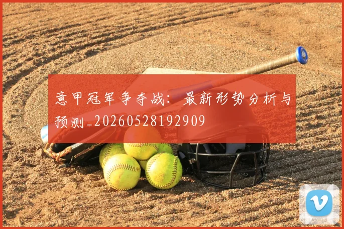 意甲冠军争夺战：最新形势分析与预测_20260528192909