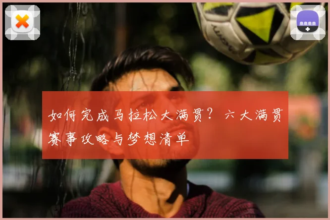 如何完成马拉松大满贯？六大满贯赛事攻略与梦想清单