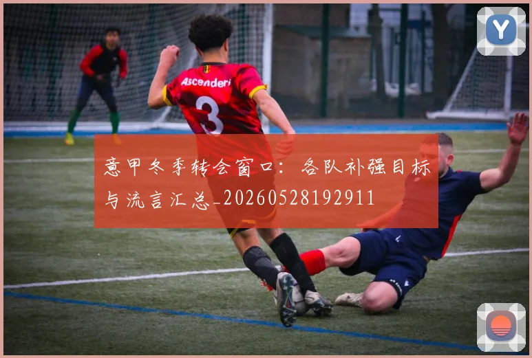 意甲冬季转会窗口：各队补强目标与流言汇总_20260528192911