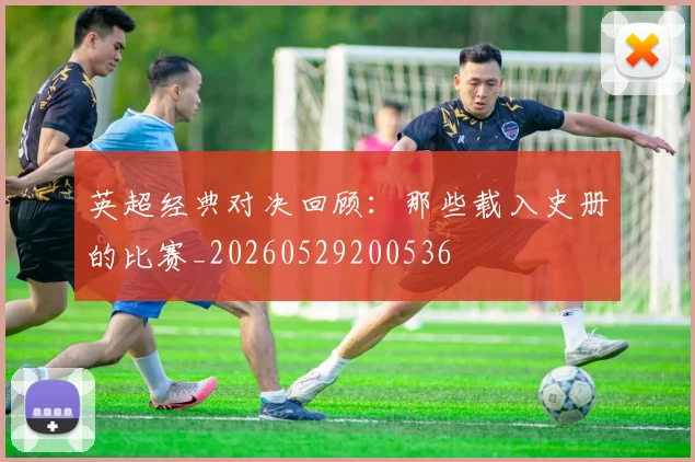 英超经典对决回顾：那些载入史册的比赛_20260529200536