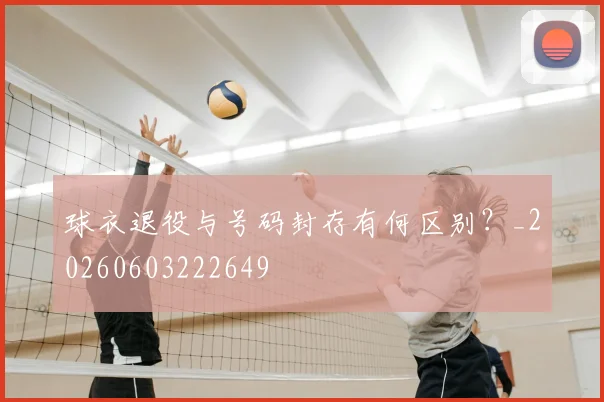 球衣退役与号码封存有何区别?_20260603222649