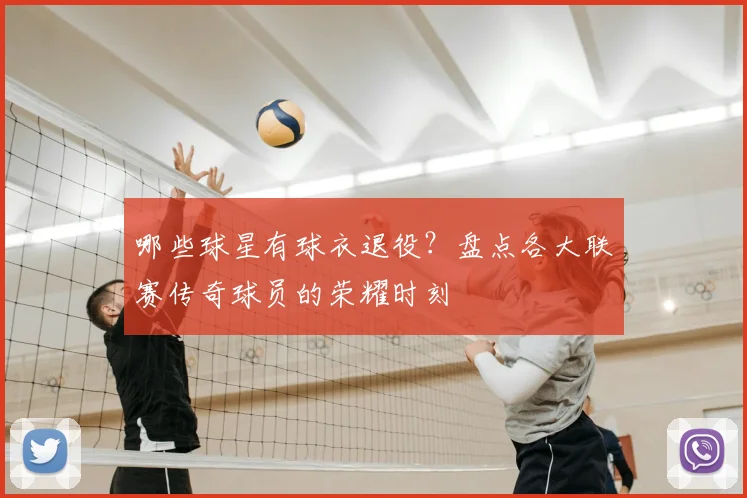 哪些球星有球衣退役？盘点各大联赛传奇球员的荣耀时刻