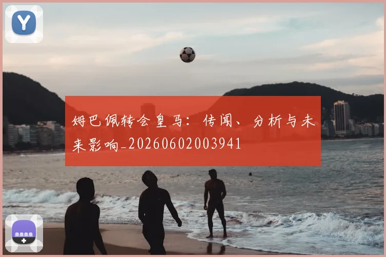 姆巴佩转会皇马:传闻、分析与未来影响_20260602003941