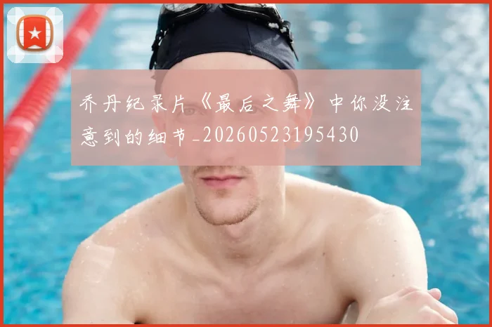乔丹纪录片《最后之舞》中你没注意到的细节_20260523195430