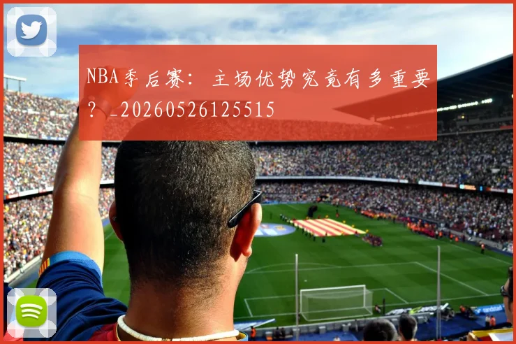 NBA季后赛：主场优势究竟有多重要？_20260526125515