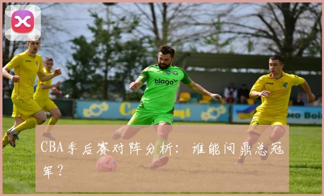 CBA季后赛对阵分析：谁能问鼎总冠军？