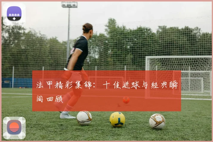 法甲精彩集锦：十佳进球与经典瞬间回顾
