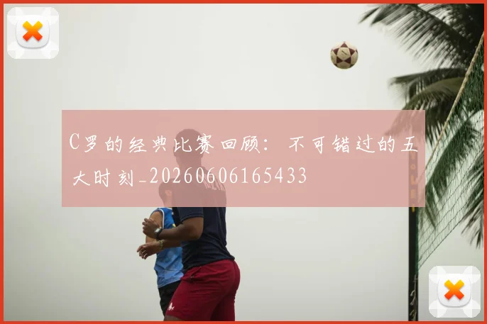 C罗的经典比赛回顾：不可错过的五大时刻_20260606165433
