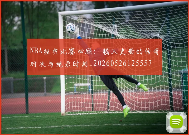 NBA经典比赛回顾：载入史册的传奇对决与绝杀时刻_20260526125557
