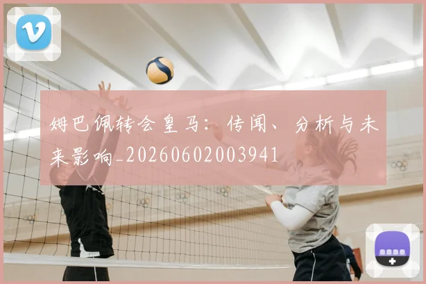 姆巴佩转会皇马：传闻、分析与未来影响_20260602003941