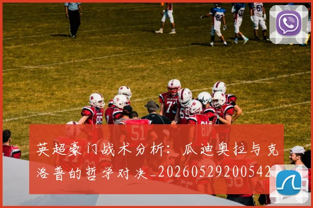 英超豪门战术分析：瓜迪奥拉与克洛普的哲学对决_20260529200542