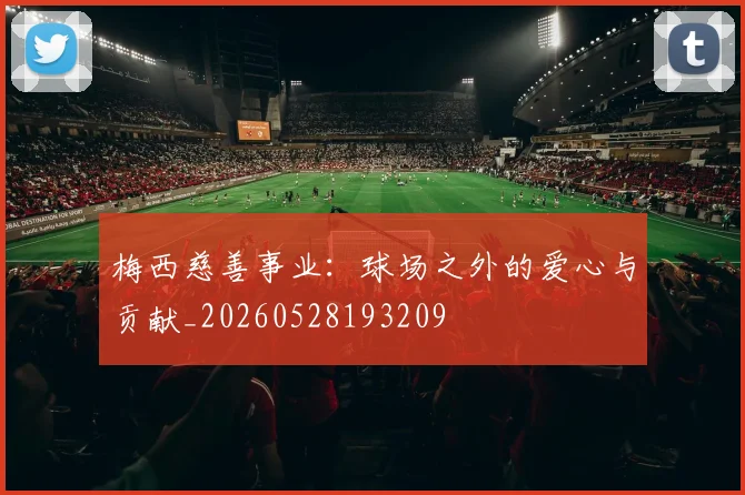 梅西慈善事业:球场之外的爱心与贡献_20260528193209