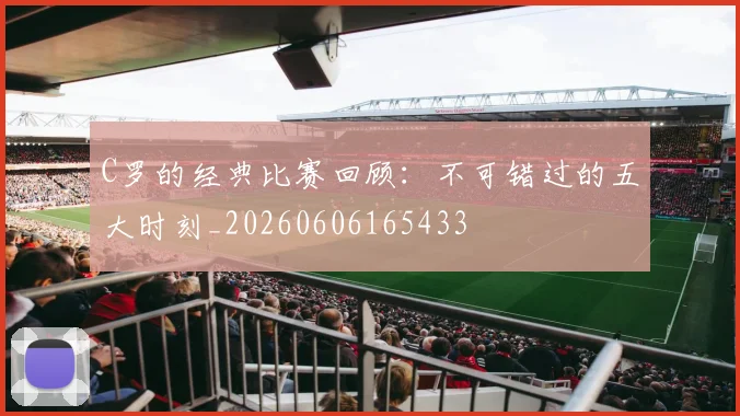 C罗的经典比赛回顾：不可错过的五大时刻_20260606165433
