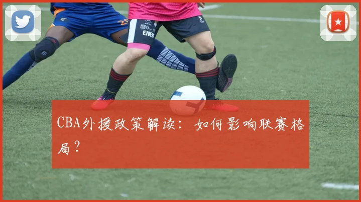 CBA外援政策解读:如何影响联赛格局?