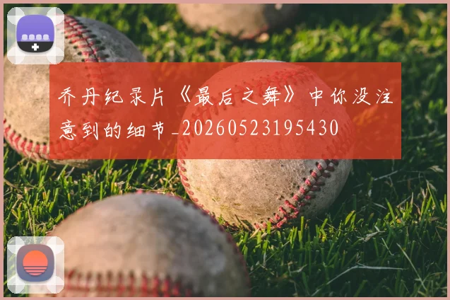 乔丹纪录片《最后之舞》中你没注意到的细节_20260523195430