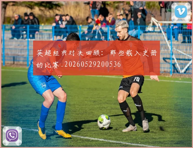 英超经典对决回顾:那些载入史册的比赛_20260529200536