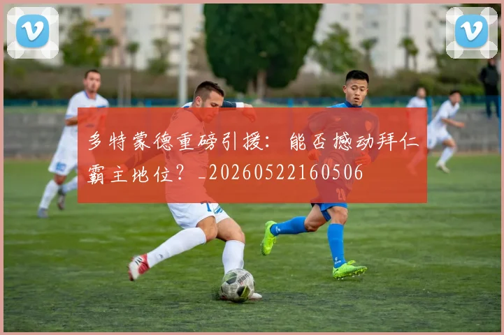 多特蒙德重磅引援:能否撼动拜仁霸主地位?_20260522160506