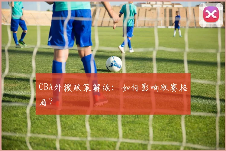 CBA外援政策解读:如何影响联赛格局?