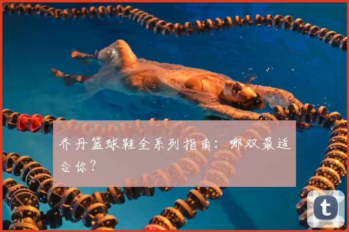 乔丹篮球鞋全系列指南：哪双最适合你？