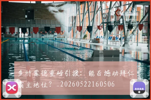 多特蒙德重磅引援:能否撼动拜仁霸主地位?_20260522160506
