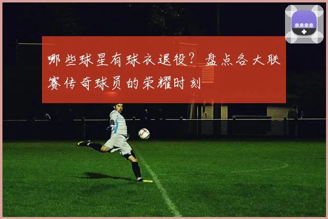 哪些球星有球衣退役？盘点各大联赛传奇球员的荣耀时刻