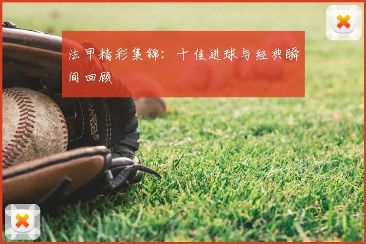法甲精彩集锦：十佳进球与经典瞬间回顾