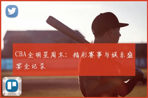 CBA全明星周末:精彩赛事与娱乐盛宴全记录