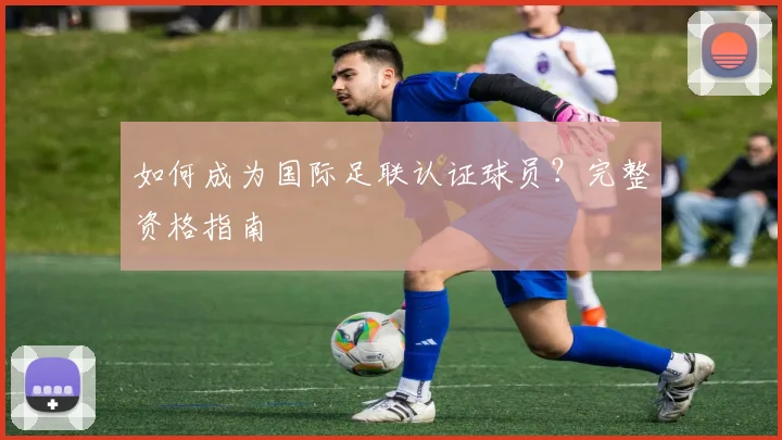 如何成为国际足联认证球员?完整资格指南
