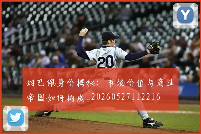 姆巴佩身价揭秘：市场价值与商业帝国如何构成_20260527112216