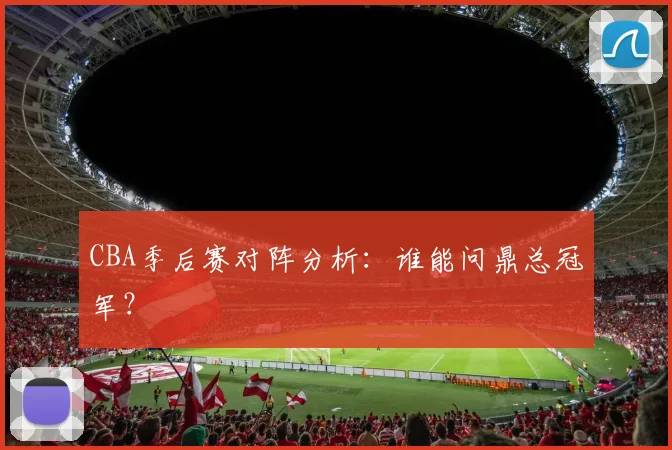 CBA季后赛对阵分析：谁能问鼎总冠军？