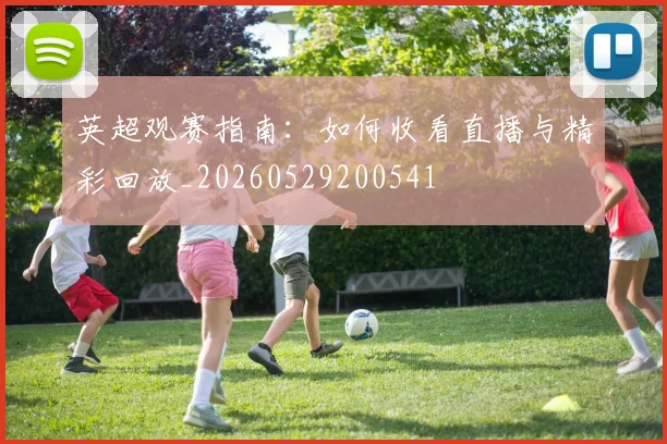 英超观赛指南:如何收看直播与精彩回放_20260529200541
