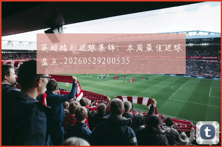 英超精彩进球集锦:本周最佳进球盘点_20260529200535