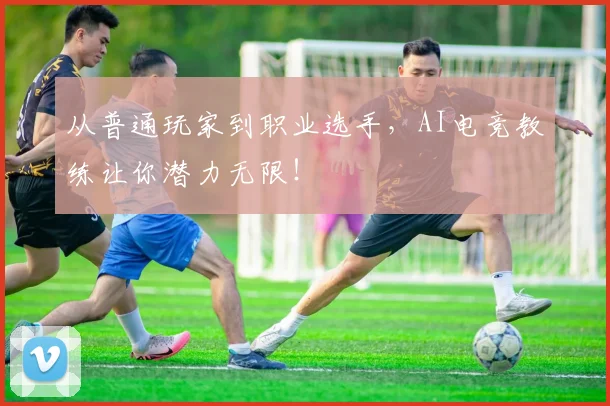 从普通玩家到职业选手，AI电竞教练让你潜力无限！