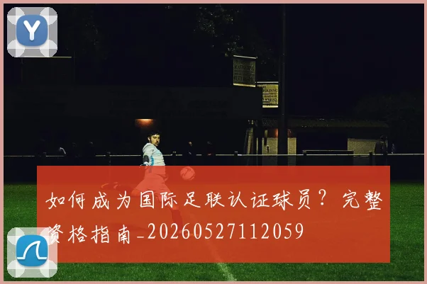 如何成为国际足联认证球员？完整资格指南_20260527112059