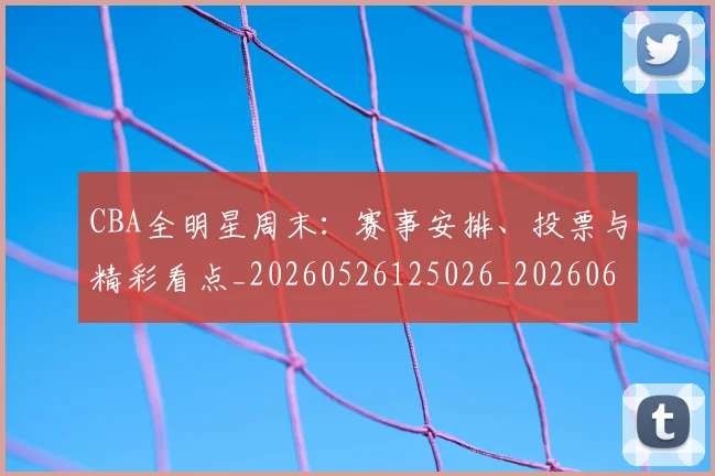 CBA全明星周末：赛事安排、投票与精彩看点_20260526125026_20260606165148