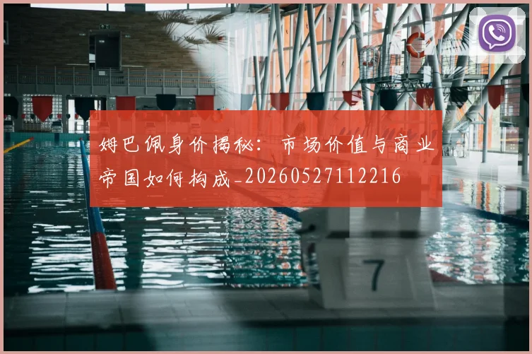 姆巴佩身价揭秘：市场价值与商业帝国如何构成_20260527112216