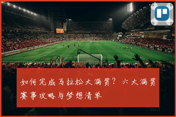 如何完成马拉松大满贯?六大满贯赛事攻略与梦想清单